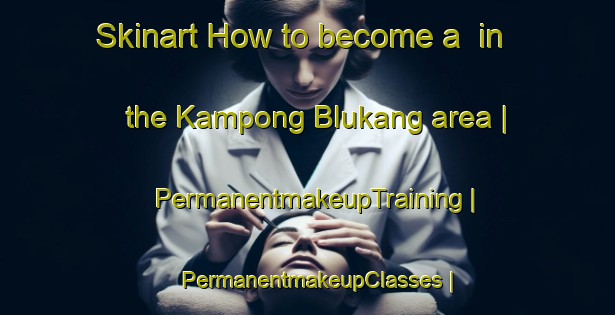 Skinart How to become a  in the Kampong Blukang area | PermanentmakeupTraining | PermanentmakeupClasses | SkinartTraining-Singapore